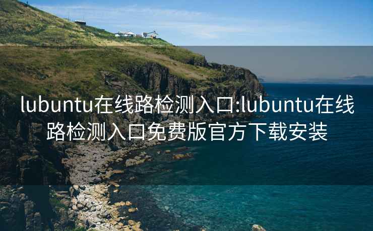 lubuntu在線路檢測入口:lubuntu在線路檢測入口免費版官方下載安裝