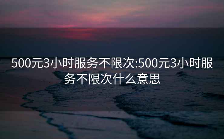 500元3小時(shí)服務(wù)不限次:500元3小時(shí)服務(wù)不限次什么意思