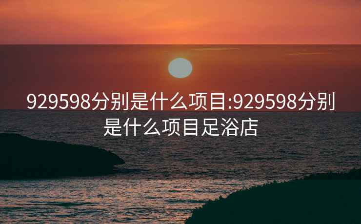 929598分別是什么項(xiàng)目:929598分別是什么項(xiàng)目足浴店