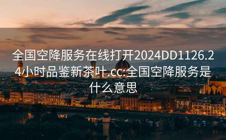 全國空降服務(wù)在線打開2024DD1126.24小時品鑒新茶葉.cc:全國空降服務(wù)是什么意思