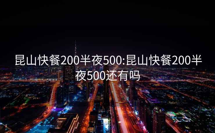 昆山快餐200半夜500:昆山快餐200半夜500還有嗎