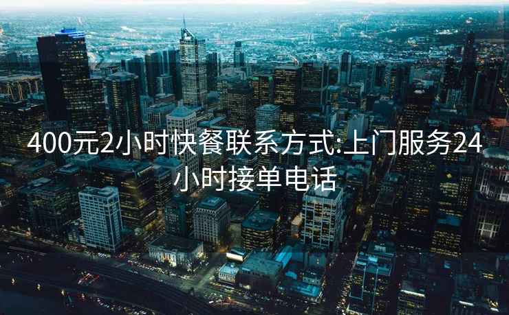 400元2小時(shí)快餐聯(lián)系方式:上門服務(wù)24小時(shí)接單電話
