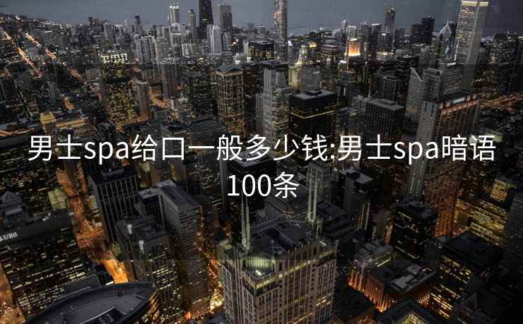 男士spa給口一般多少錢:男士spa暗語100條