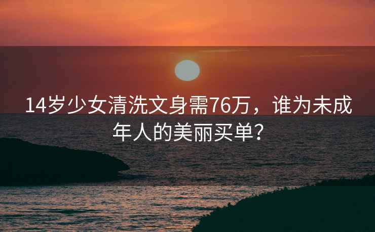 14歲少女清洗文身需76萬(wàn)，誰(shuí)為未成年人的美麗買(mǎi)單？