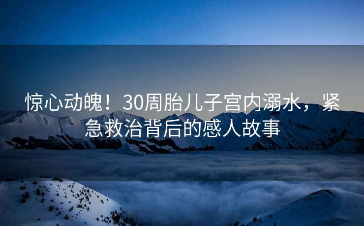 驚心動魄！30周胎兒子宮內(nèi)溺水，緊急救治背后的感人故事