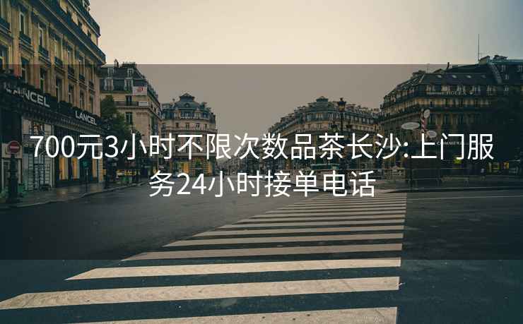 700元3小時不限次數(shù)品茶長沙:上門服務(wù)24小時接單電話