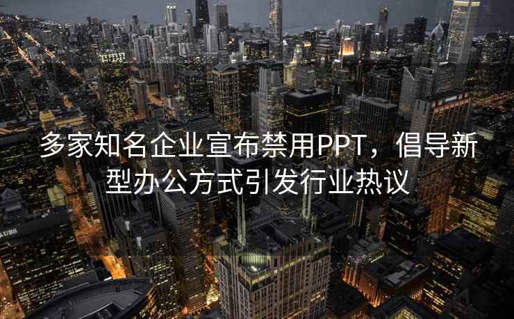 多家知名企業(yè)宣布禁用PPT，倡導新型辦公方式引發(fā)行業(yè)熱議