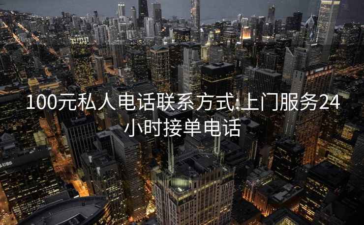 100元私人電話聯(lián)系方式:上門服務(wù)24小時(shí)接單電話