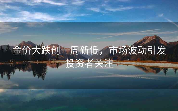 金價(jià)大跌創(chuàng)一周新低，市場波動引發(fā)投資者關(guān)注