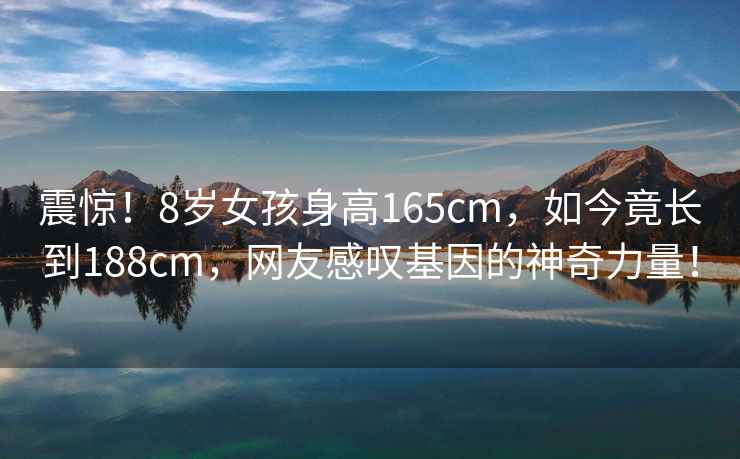 震驚！8歲女孩身高165cm，如今竟長到188cm，網(wǎng)友感嘆基因的神奇力量！