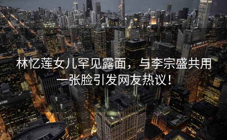 林憶蓮女兒罕見露面，與李宗盛共用一張臉引發(fā)網(wǎng)友熱議！