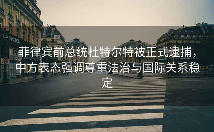 菲律賓前總統(tǒng)杜特爾特被正式逮捕，中方表態(tài)強(qiáng)調(diào)尊重法治與國(guó)際關(guān)系穩(wěn)定