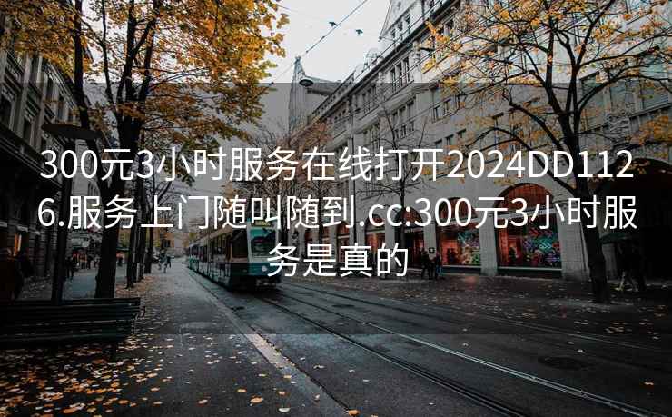 300元3小時(shí)服務(wù)在線打開2024DD1126.服務(wù)上門隨叫隨到.cc:300元3小時(shí)服務(wù)是真的