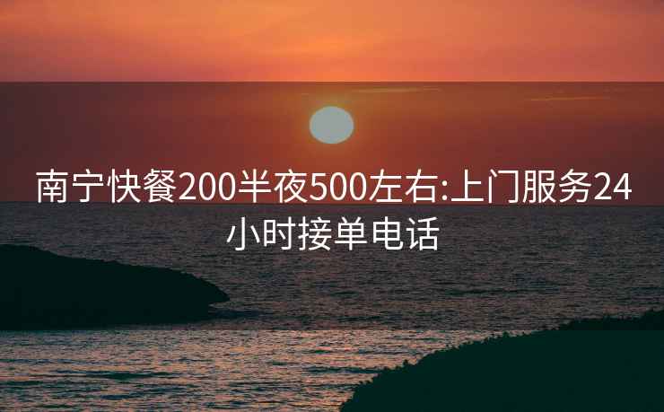 南寧快餐200半夜500左右:上門服務(wù)24小時(shí)接單電話