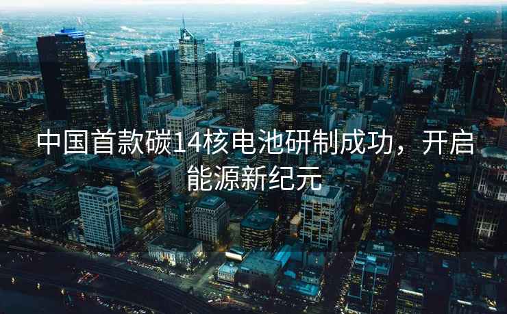 中國首款碳14核電池研制成功，開啟能源新紀元