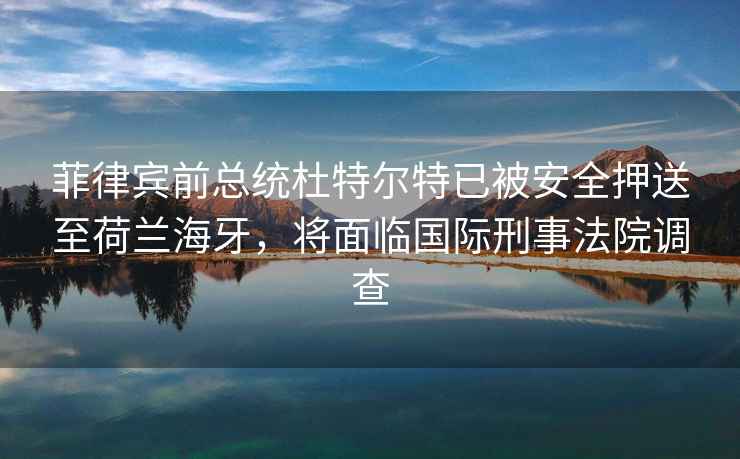 菲律賓前總統(tǒng)杜特爾特已被安全押送至荷蘭海牙，將面臨國(guó)際刑事法院調(diào)查