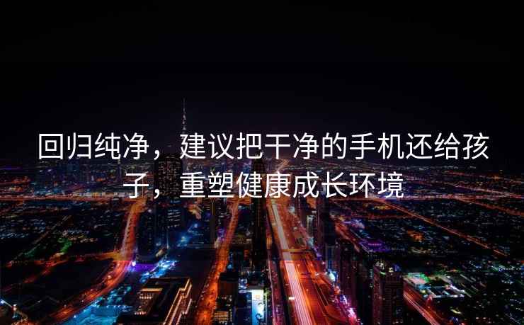 回歸純凈，建議把干凈的手機(jī)還給孩子，重塑健康成長環(huán)境