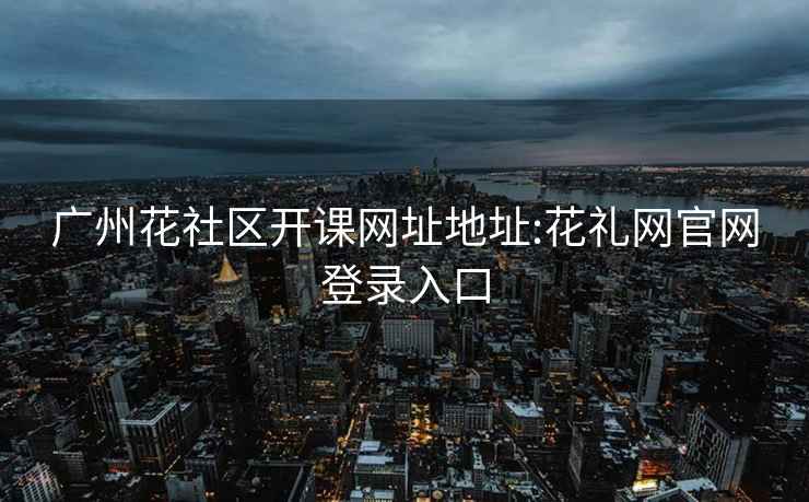 廣州花社區(qū)開(kāi)課網(wǎng)址地址:花禮網(wǎng)官網(wǎng)登錄入口