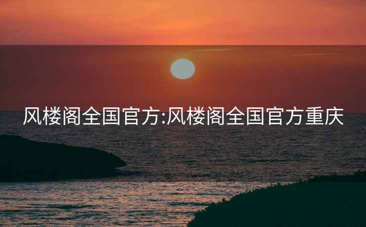 風(fēng)樓閣全國官方:風(fēng)樓閣全國官方重慶