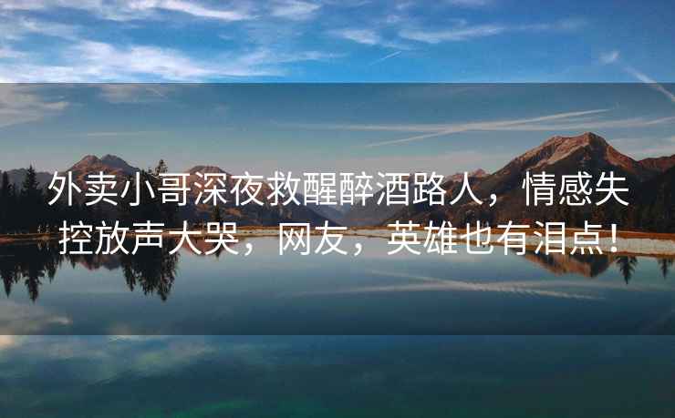 外賣小哥深夜救醒醉酒路人，情感失控放聲大哭，網(wǎng)友，英雄也有淚點(diǎn)！