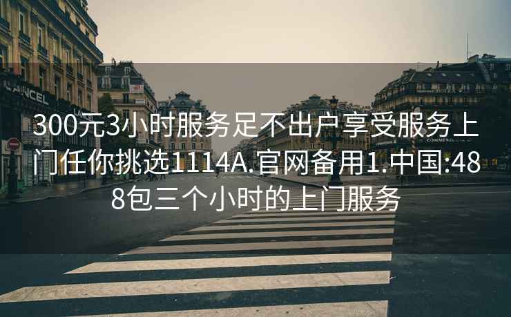 300元3小時服務足不出戶享受服務上門任你挑選1114A.官網(wǎng)備用1.中國:488包三個小時的上門服務