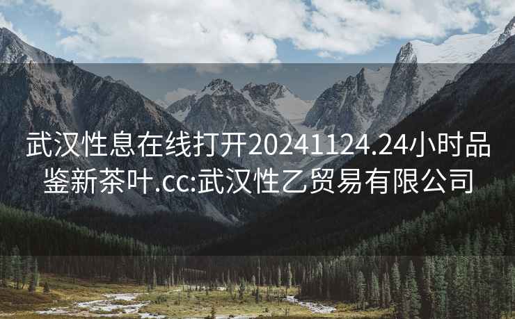 武漢性息在線打開20241124.24小時(shí)品鑒新茶葉.cc:武漢性乙貿(mào)易有限公司