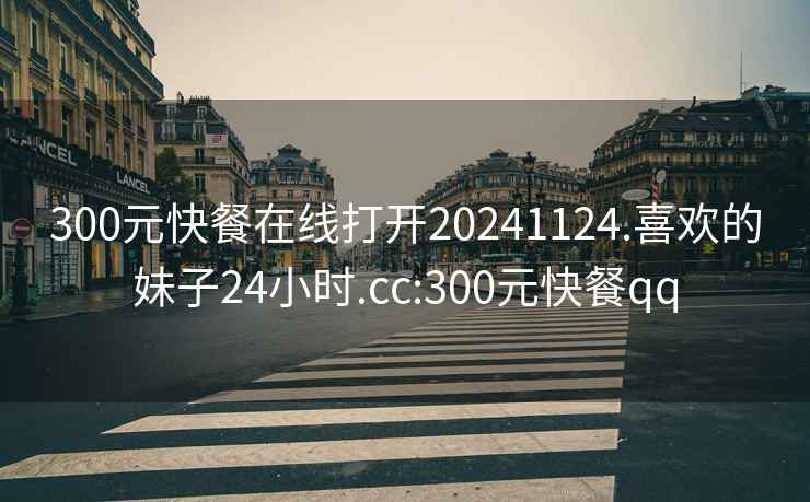 300元快餐在線打開(kāi)20241124.喜歡的妹子24小時(shí).cc:300元快餐qq