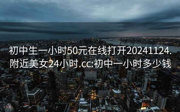 初中生一小時(shí)50元在線打開(kāi)20241124.附近美女24小時(shí).cc:初中一小時(shí)多少錢(qián)
