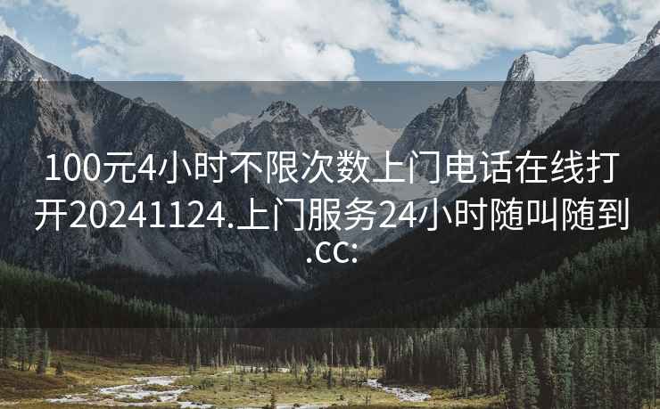100元4小時(shí)不限次數(shù)上門(mén)電話在線打開(kāi)20241124.上門(mén)服務(wù)24小時(shí)隨叫隨到.cc: