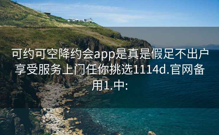 可約可空降約會app是真是假足不出戶享受服務上門任你挑選1114d.官網(wǎng)備用1.中: