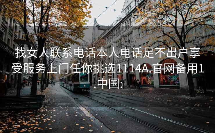 找女人聯(lián)系電話(huà)本人電話(huà)足不出戶(hù)享受服務(wù)上門(mén)任你挑選1114A.官網(wǎng)備用1.中國(guó):