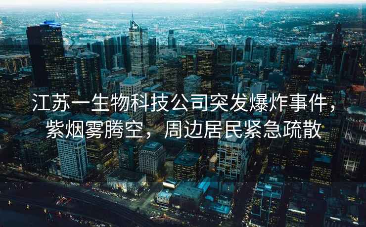 江蘇一生物科技公司突發(fā)爆炸事件，紫煙霧騰空，周邊居民緊急疏散