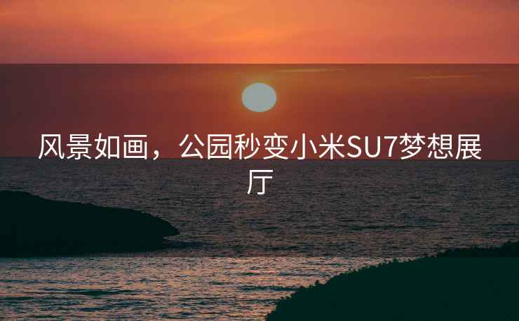 風景如畫，公園秒變小米SU7夢想展廳