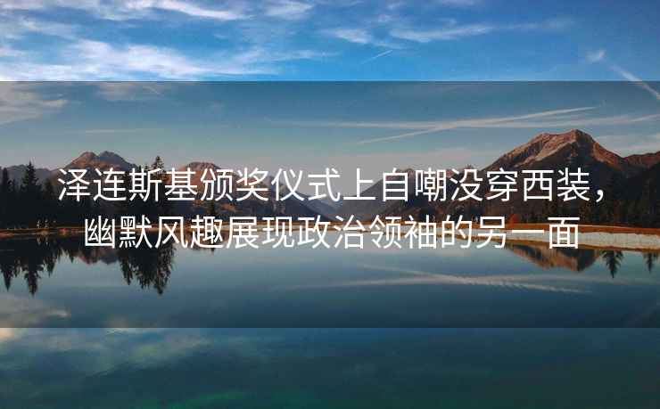 澤連斯基頒獎(jiǎng)儀式上自嘲沒穿西裝，幽默風(fēng)趣展現(xiàn)政治領(lǐng)袖的另一面