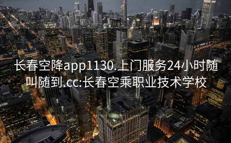 長春空降app1130.上門服務(wù)24小時隨叫隨到.cc:長春空乘職業(yè)技術(shù)學(xué)校