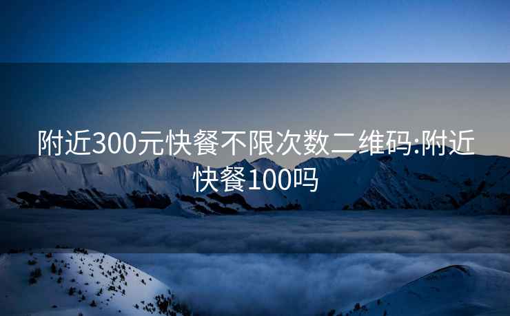 附近300元快餐不限次數(shù)二維碼:附近快餐100嗎