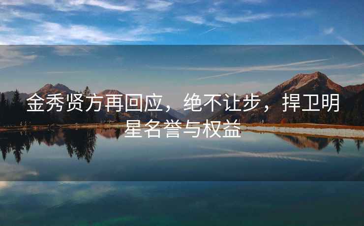 金秀賢方再回應(yīng)，絕不讓步，捍衛(wèi)明星名譽與權(quán)益