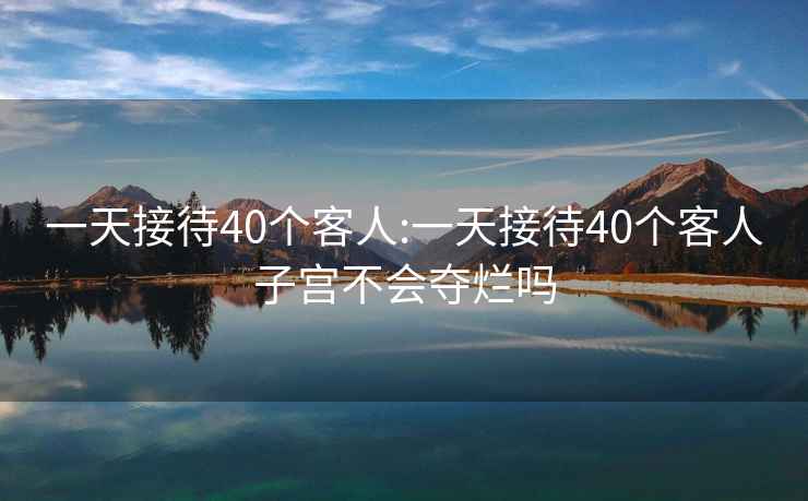 一天接待40個客人:一天接待40個客人子宮不會奪爛嗎