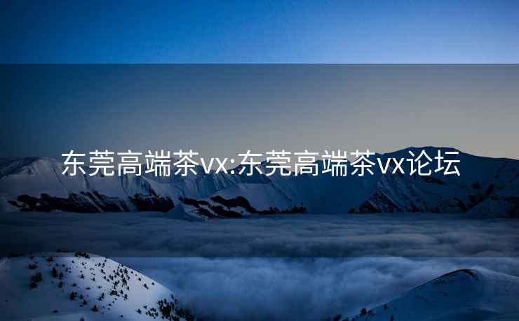東莞高端茶vx:東莞高端茶vx論壇