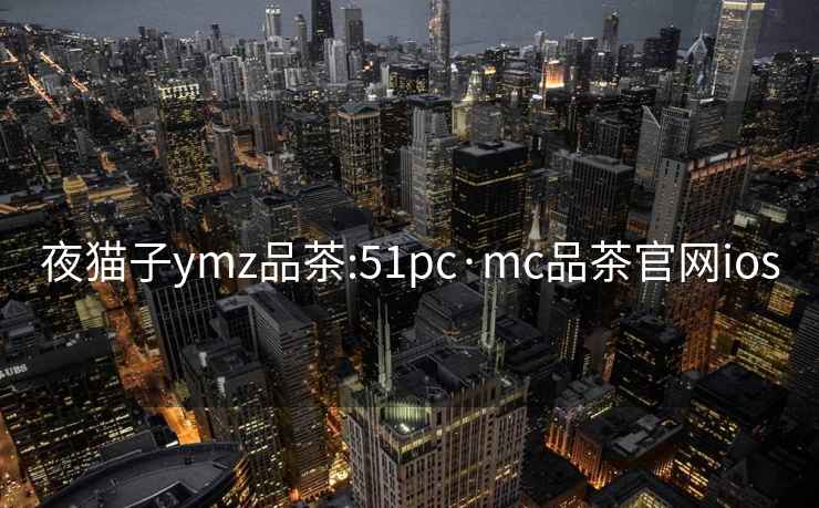 夜貓子ymz品茶:51pc·mc品茶官網(wǎng)ios