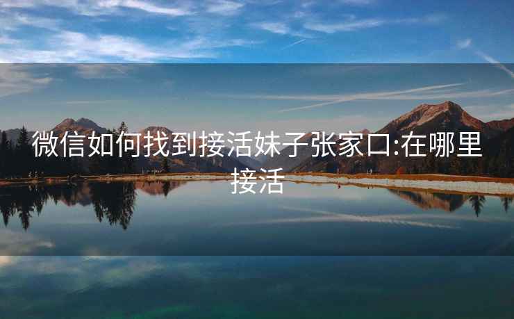 微信如何找到接活妹子張家口:在哪里接活
