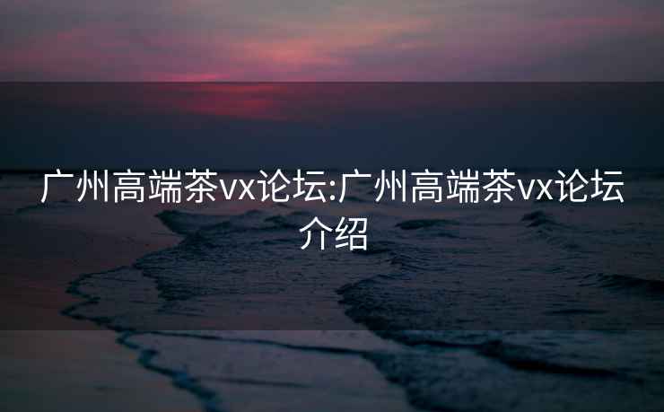 廣州高端茶vx論壇:廣州高端茶vx論壇介紹