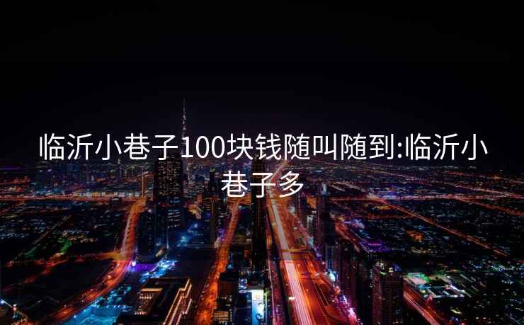 臨沂小巷子100塊錢隨叫隨到:臨沂小巷子多