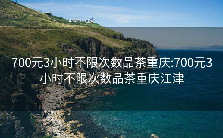 700元3小時不限次數(shù)品茶重慶:700元3小時不限次數(shù)品茶重慶江津