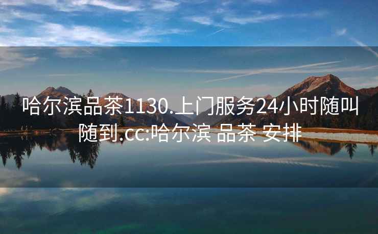 哈爾濱品茶1130.上門服務(wù)24小時隨叫隨到.cc:哈爾濱 品茶 安排