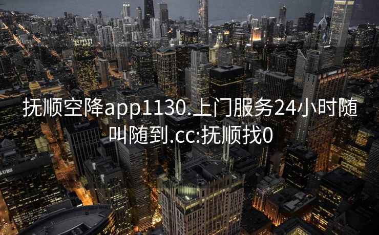 撫順空降app1130.上門服務(wù)24小時(shí)隨叫隨到.cc:撫順找0