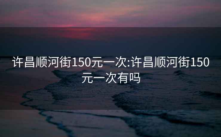 許昌順河街150元一次:許昌順河街150元一次有嗎