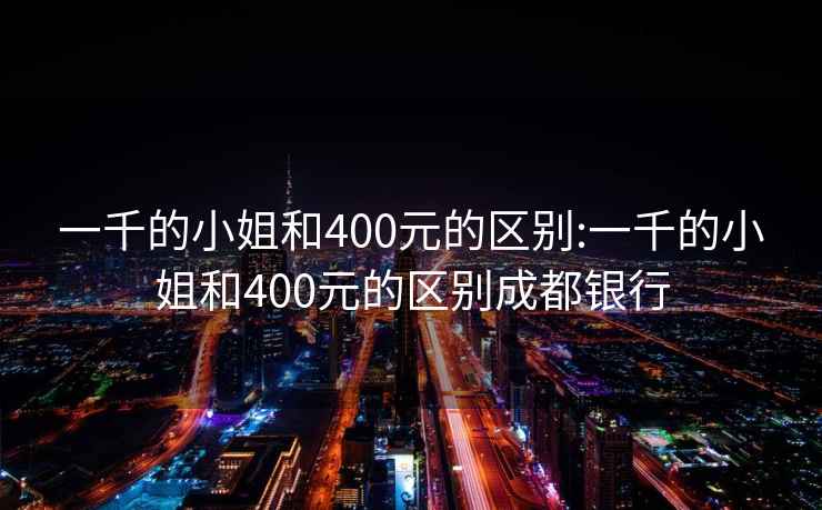 一千的小姐和400元的區(qū)別:一千的小姐和400元的區(qū)別成都銀行