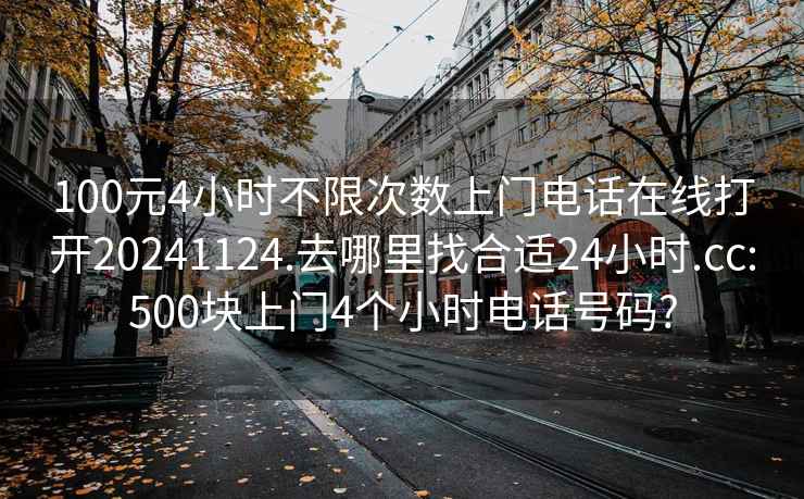 100元4小時(shí)不限次數(shù)上門電話在線打開20241124.去哪里找合適24小時(shí).cc:500塊上門4個小時(shí)電話號碼?