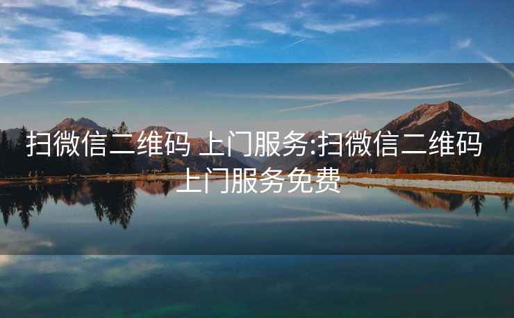掃微信二維碼 上門服務(wù):掃微信二維碼 上門服務(wù)免費(fèi)